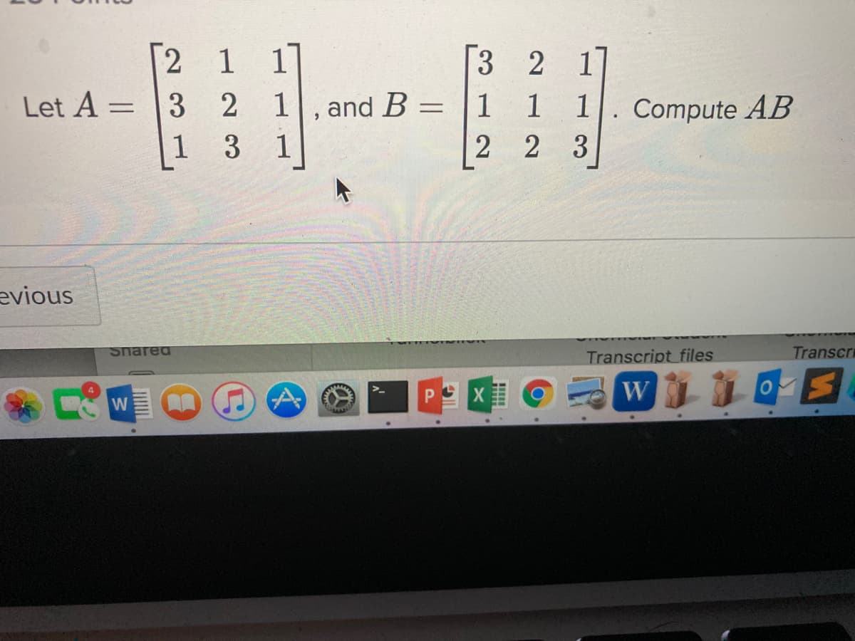 1 1]
Let A = |3 2
1 3
[2
[3
2 1
, and B
1
1
1
Compute AB
%3D
2 3
evious
Shared
Transcript files
Transcri
W
W
