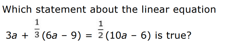 Which statement about the linear equation
1
3a + 3 (6a - 9) = 2(10a – 6) is true?
