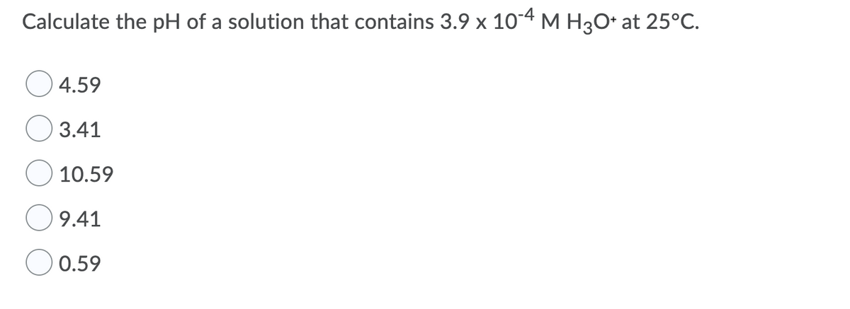 Calculate the pH of a solution that contains 3.9 x 104 M H30* at 25°C.
4.59
3.41
10.59
9.41
0.59
