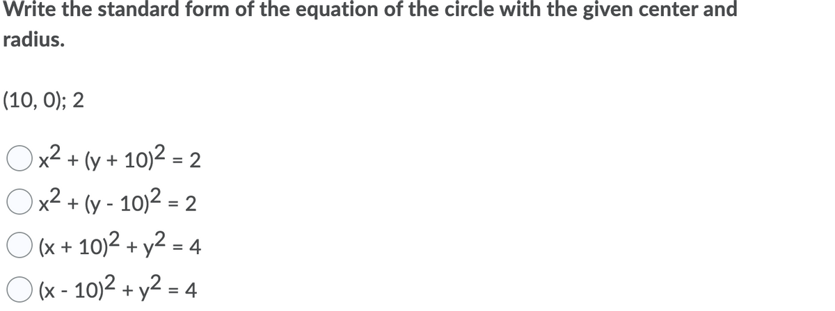 Write the standard form of the equation of the circle with the given center and
radius.
(10, 0); 2
Ox2 + (y + 10)2 = 2
Ox2 + (y - 10)2 = 2
O = 4
(x + 10)2 + y2 :
O (x - 10)2 + y2 = 4
