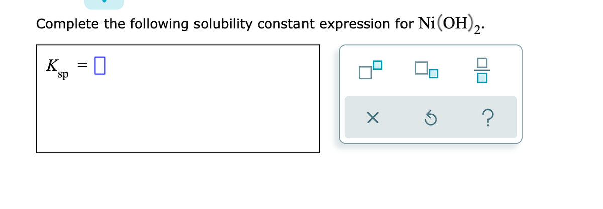 Complete the following solubility constant expression for Ni(OH),.
K.
sp
