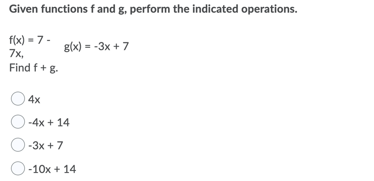 Given functions f and g, perform the indicated operations.
f(x) = 7 -
7x,
Find f + g.
g(x) = -3x + 7
4x
-4x + 14
-3x +7
-10x + 14
