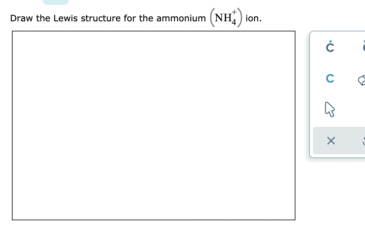 Draw the Lewis structure for the ammonium (NH,) ion.
C
