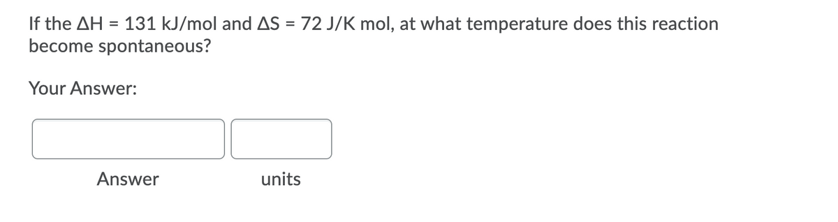 If the AH = 131 kJ/mol and AS = 72 J/K mol, at what temperature does this reaction
become spontaneous?
%3D
Your Answer:
Answer
units

