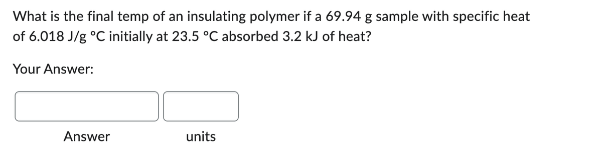 What is the final temp of an insulating polymer if a 69.94 g sample with specific heat
of 6.018 J/g °C initially at 23.5 °C absorbed 3.2 kJ of heat?
Your Answer:
Answer
units