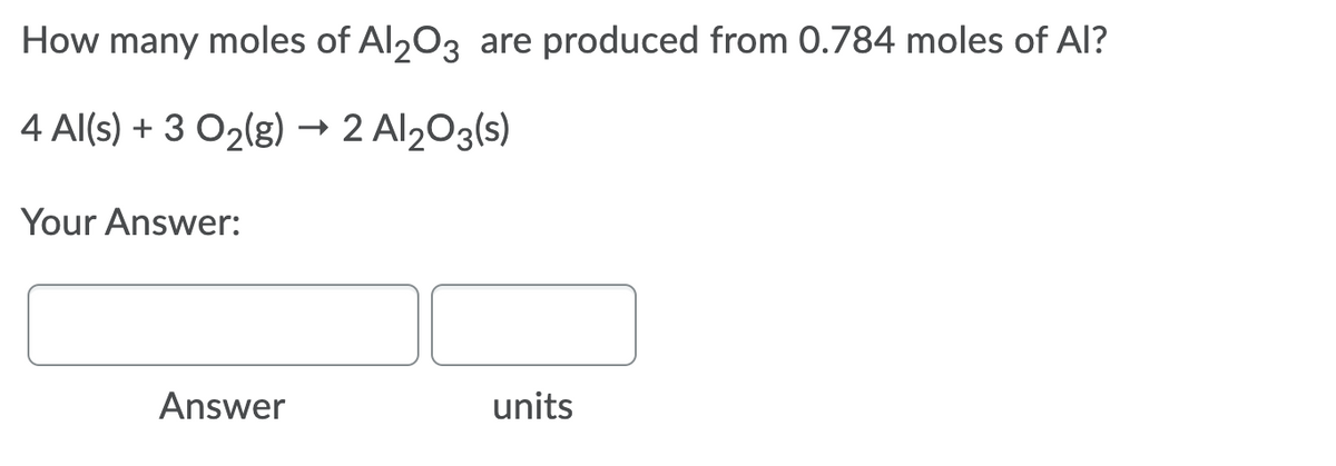 How many moles of Al203 are produced from 0.784 moles of AI?
4 Al(s) + 3 O2(g) → 2 Al203(s)
Your Answer:
Answer
units
