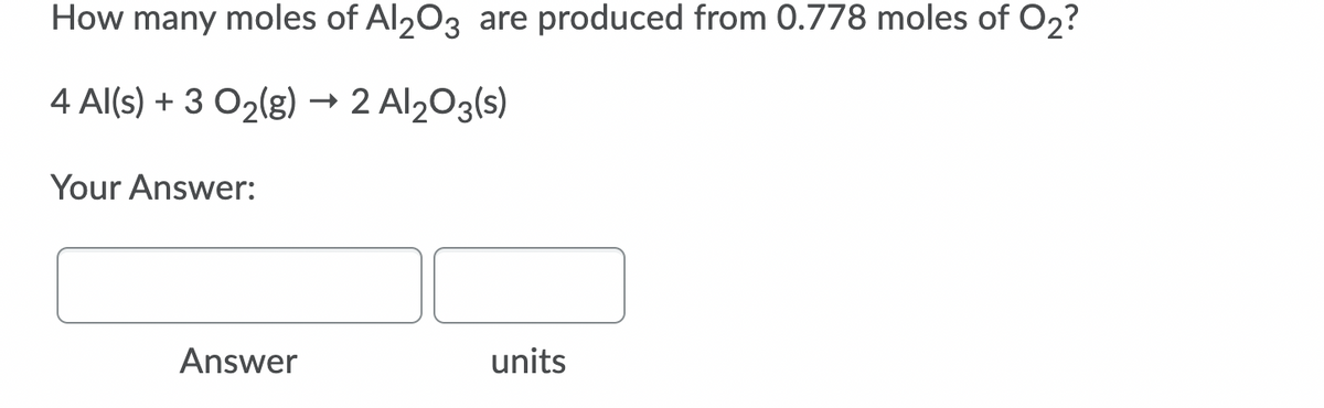 How many moles of Al203 are produced from 0.778 moles of O2?
4 Al(s) + 3 O2(g) → 2 Al203(s)
Your Answer:
Answer
units
