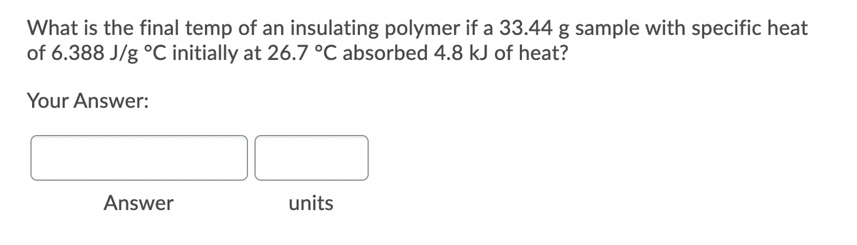 What is the final temp of an insulating polymer if a 33.44 g sample with specific heat
of 6.388 J/g °C initially at 26.7 °C absorbed 4.8 kJ of heat?
Your Answer:
Answer
units
