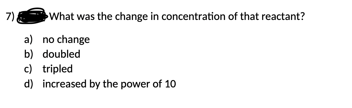 7)
What was the change in concentration of that reactant?
a) no change
b) doubled
c) tripled
d) increased by the power of 10