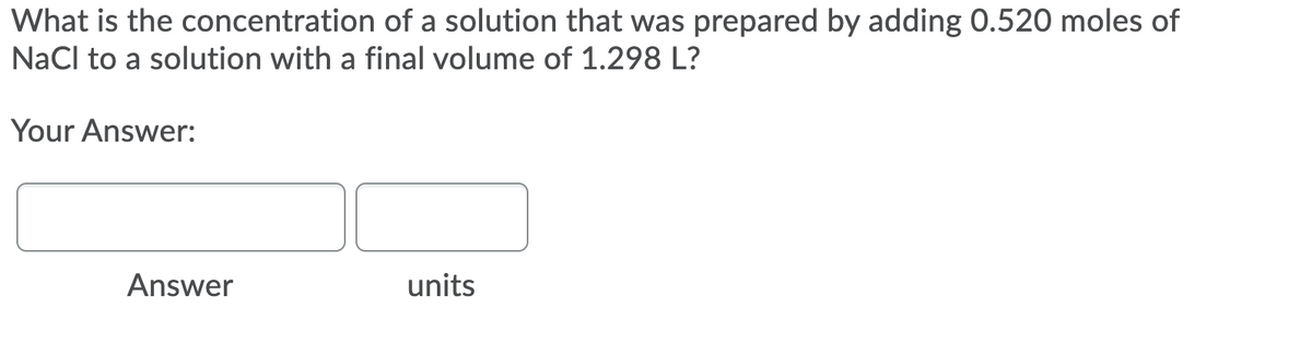 What is the concentration of a solution that was prepared by adding 0.520 moles of
NaCl to a solution with a final volume of 1.298 L?
Your Answer:
Answer
units
