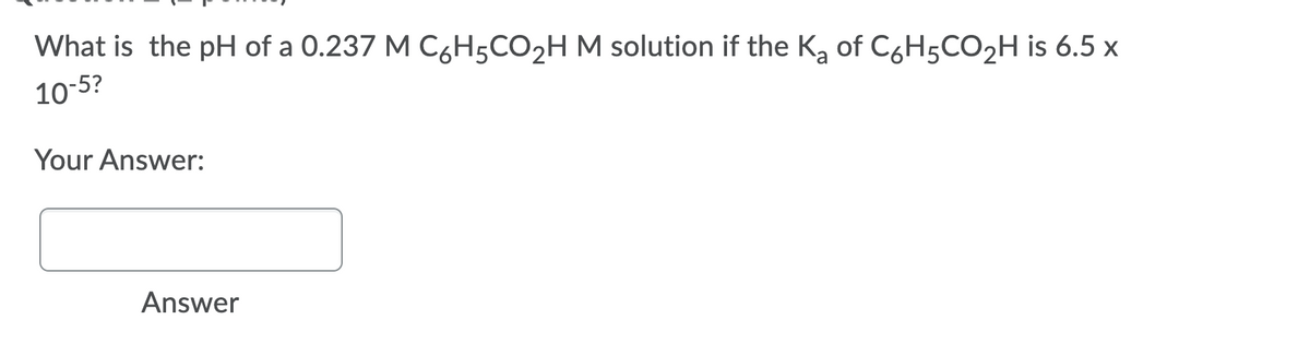 What is the pH of a 0.237 M C6H5CO2H M solution if the Kg of C6H5CO2H is 6.5 x
10-5?
Your Answer:
Answer
