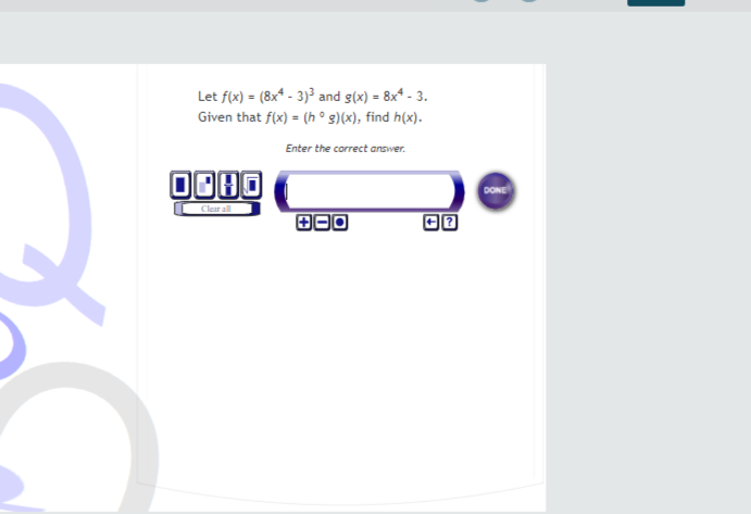 Let f(x) = (8x* - 3)³ and g(x) = 8xª - 3.
Given that f(x) = (h ° g)(x), find h(x).
Enter the correct answer.
DONE
Cler al
