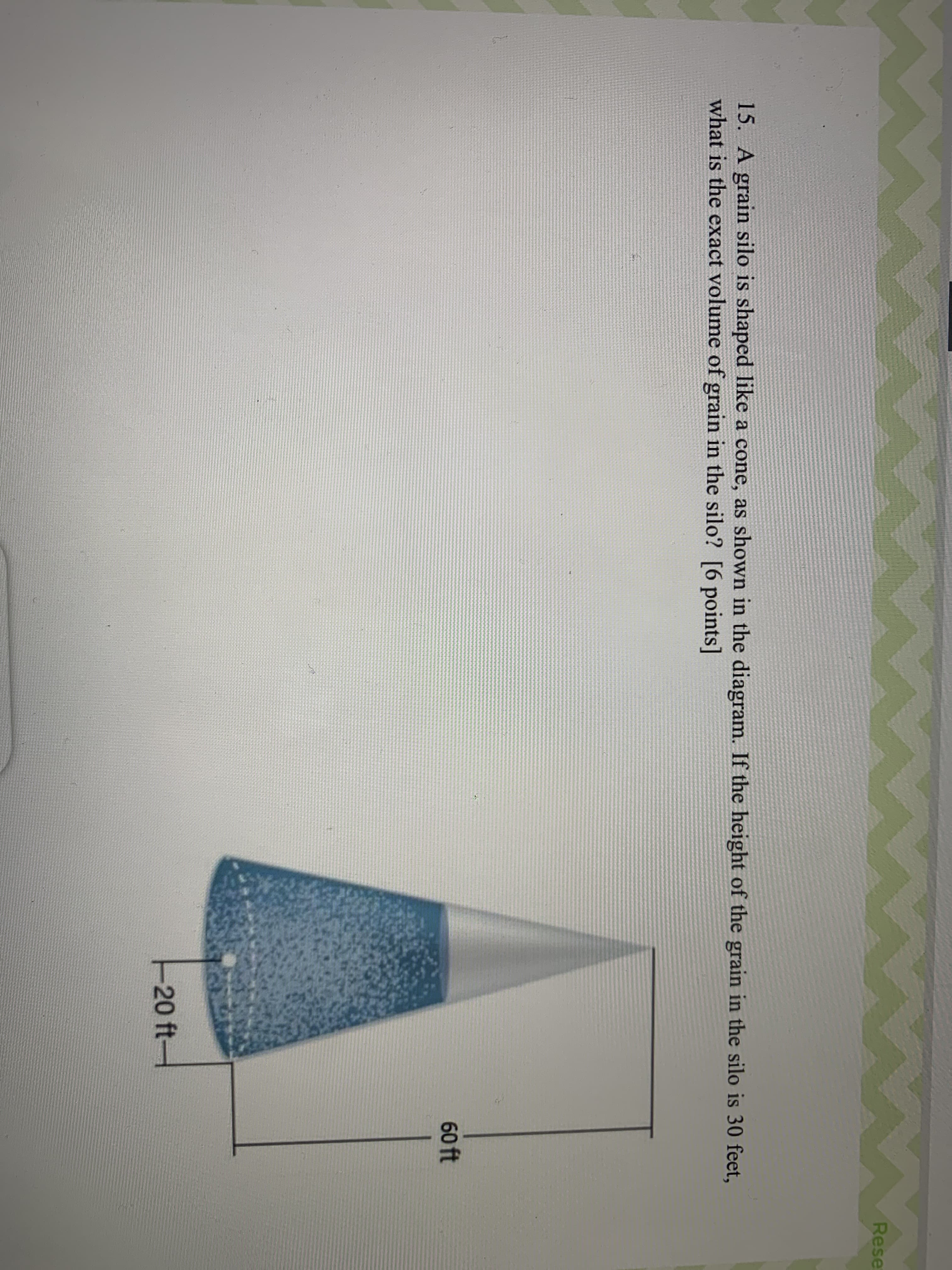 A grain silo is shaped like a cone, as shown in the diagram. If the height of the grain in
is the exact volume of grain in the silo? [6 points]
