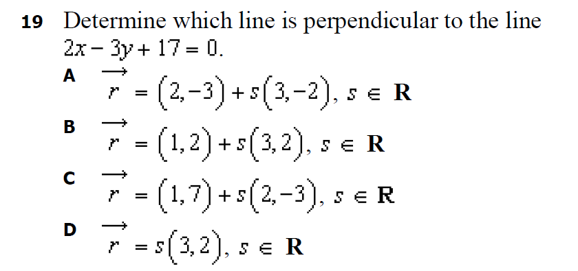 19 Determine which line is perpendicular to the line
2х - Зу + 17- 0.
|
A
3 (2,-3) +
s(3,-2), s e R
В
(1,2) + s(3,2), s e R
7 - (1,7)
-(1.7) + s(2,-3). s e R
=s(3,2), s e R
↑
↑
↑
D
