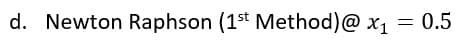 d. Newton Raphson (1st Method)@ x1 = 0.5
