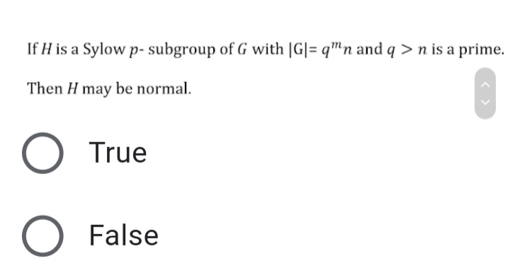 If H is a Sylow p- subgroup of G with |G|= q™n and q > n is a prime.
Then H may be normal.
True
O False
< >
