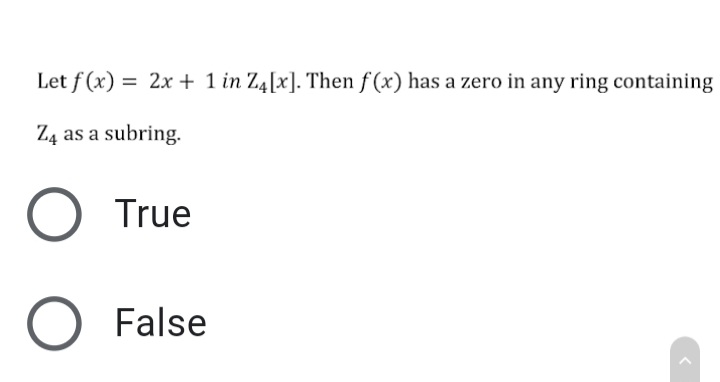 Let f (x) = 2x + 1 in Z4[x]. Then f (x) has a zero in any ring containing
Z4 as a subring.
O True
O False
