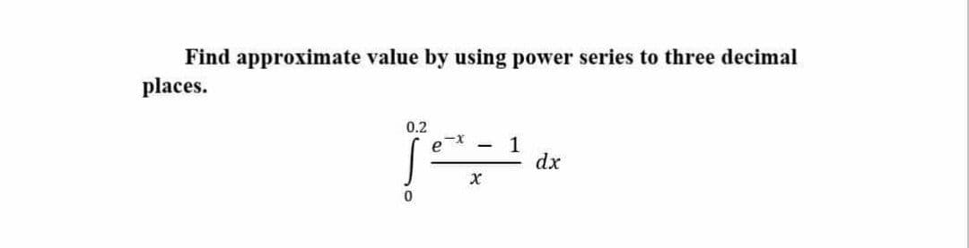 Find approximate value by using power series to three decimal
places.
0.2
1
dx
e
