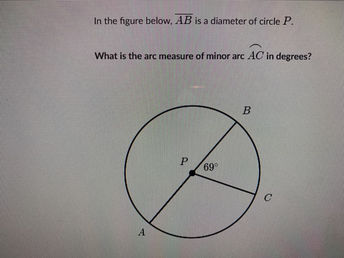 In the figure below, AB is a diameter of circle P.
What is the arc measure of minor arc AC in degrees?
69°

