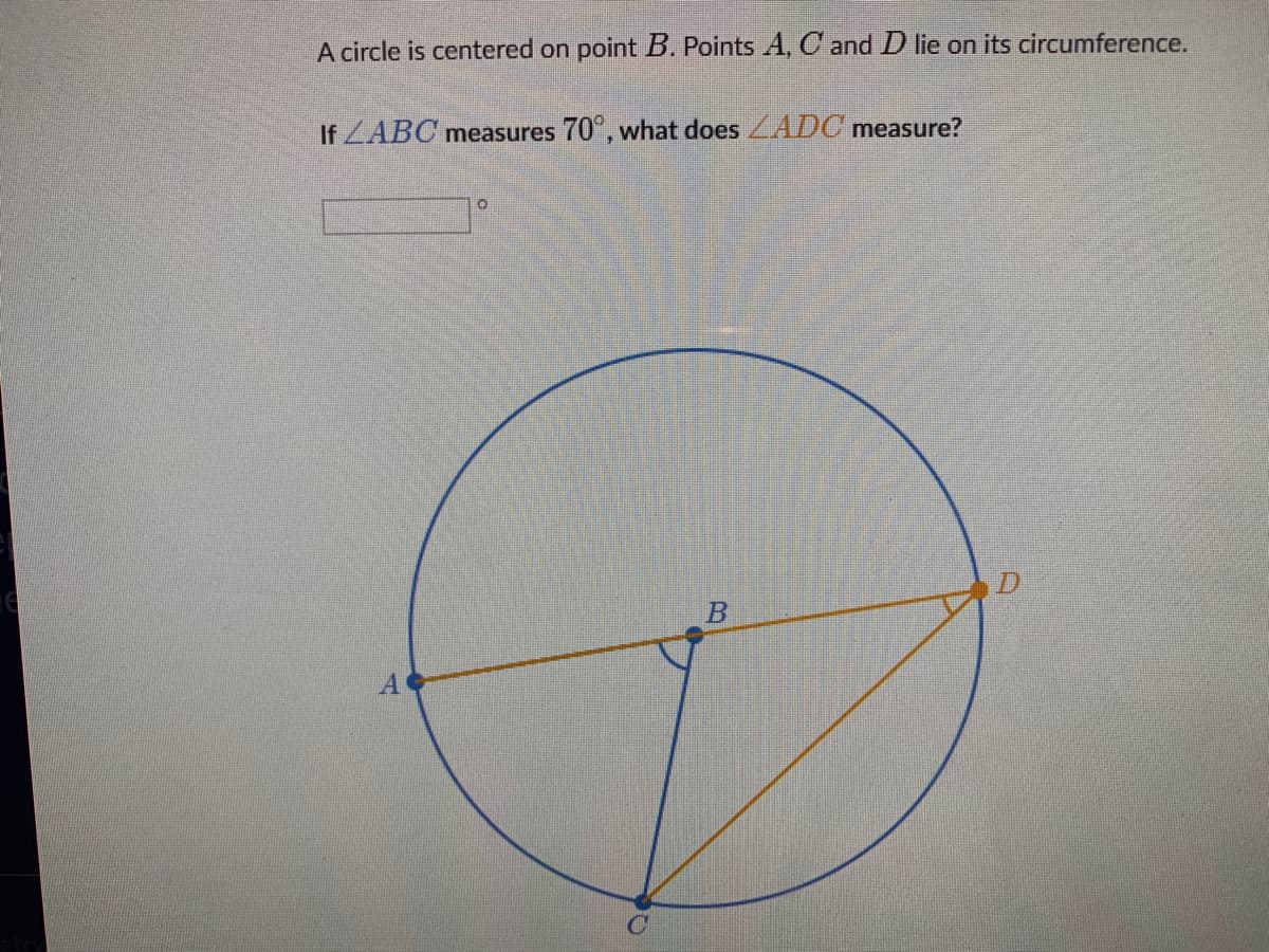 A circle is centered on point B. Points A, C and D lie on its circumference.
If ZABC measures 70°, what does ADC measure?
A
