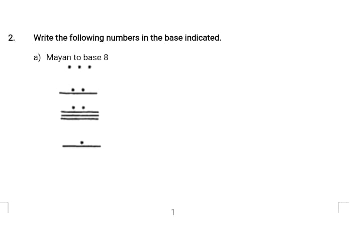 2.
Write the following numbers in the base indicated.
a) Mayan to base 8
1
