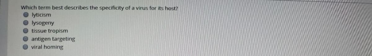 Which term best describes the specificity of a virus for its host?
O lyticism
O lysogeny
O tissue tropism
O antigen targeting
viral homing
