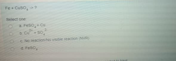 Fe + Cuso, -> ?
Select one
a. Feso,+ Cu
b Cu + So
2+
2.
C. No reaction/No visible reaction (NVR)
d. Feso,
