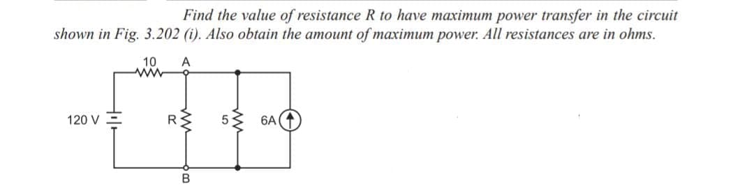 Find the value of resistance R to have maximum power transfer in the circuit
shown in Fig. 3.202 (i). Also obtain the amount of maximum power. All resistances are in ohms.
A
120 V
10
www
RS
B
5
6A
