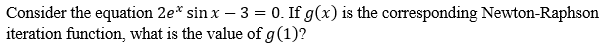 Consider the equation 2e* sin x − 3 = 0. If g(x) is the corresponding Newton-Raphson
iteration function, what is the value of g (1)?