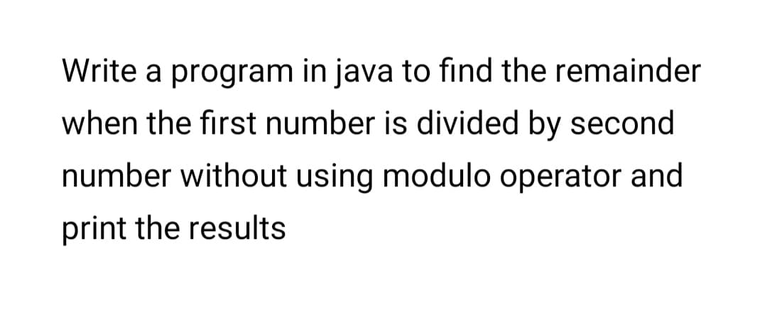 Write a program in java to find the remainder
when the first number is divided by second
number without using modulo operator and
print the results
