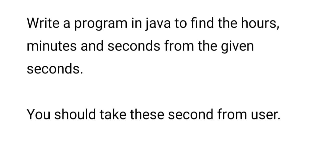Write a program in java to find the hours,
minutes and seconds from the given
seconds.
You should take these second from user.
