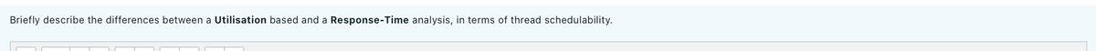 Briefly describe the differences between a Utilisation based and a Response-Time analysis, in terms of thread schedulability.
