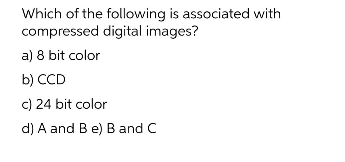 Which of the following is associated with
compressed digital images?
a) 8 bit color
b) CCD
c) 24 bit color
d) A and B e) B and C
