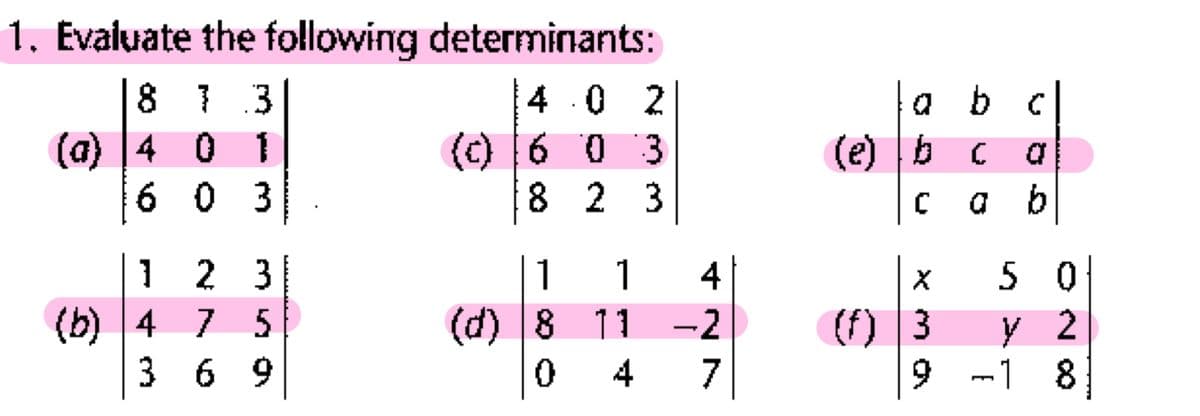 1, Evaluate the following determinants:
8 }
(a) |4 0 1
6 0 3
1.3
4 .0
2
abc
(c) 6 0 3
8 2 3
(e) |b c
c a b
1 2 3
5 0
у 2
9 -
1
1
4
(b) 4 7 5
3 69
(d) 8
(f) 3
11 -2
4
7
6.
1 8
