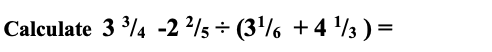 Calculate 3 ³/4 -2 ²/5÷ (3¹¼6 +4¹/3) =