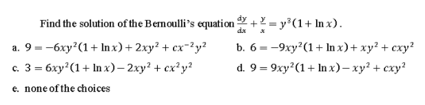 Find the solution of the Bernoulli's equation + = y3(1+ In x).
dx
a. 9 = -6xy?(1+ In x) + 2xy? + cx-2y?
с. 3 %3D бху? (1+ In x)- 2хy? + сх?у?
b. 63 —9ху?(1 + In x)+ ху? + сху?
d. 9 = 9xy?(1+ In x)– xy? + cxy?
e. none of the choices
