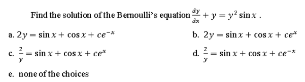 dy
Find the solution of the Bernoulli's equation
+ y = y² sinx .
dx
a. 2y = sin x + cos x + ce-*
b. 2y = sinx + cos x + ce*
sin x + cos x + ce*
2
d.
sin x + cos x+ ce-*
C.
e. none of the choices
