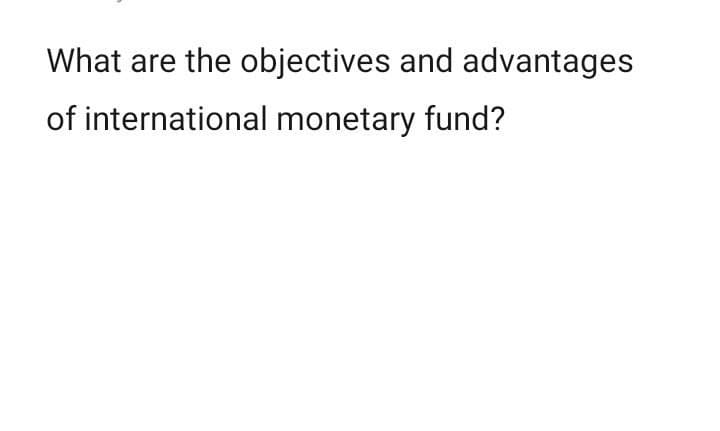 What are the objectives and advantages
of international monetary fund?