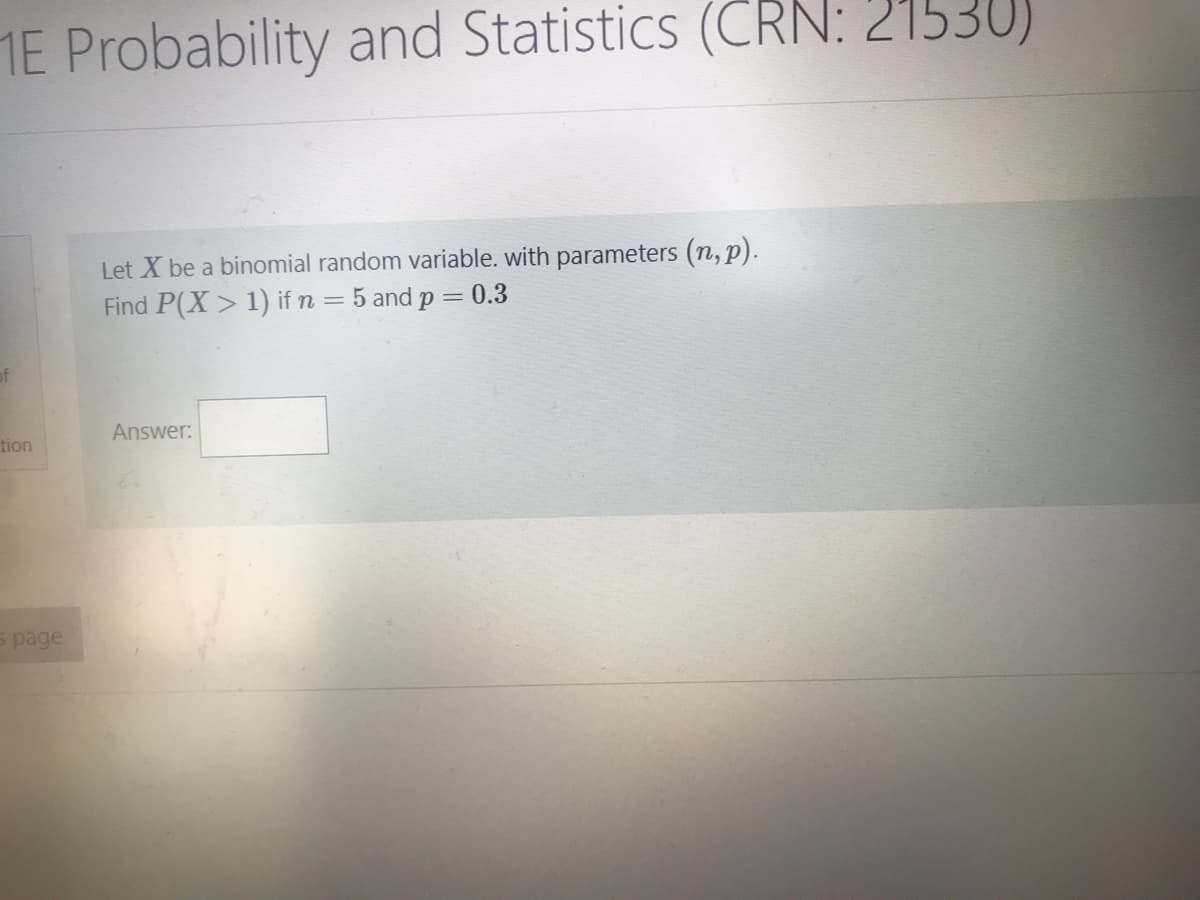ME Probability and Statistics (CRN: 21530)
Let X be a binomial random variable. with parameters (n, p).
Find P(X > 1) if n = 5 and p = 0.3
of
Answer:
tion
s page

