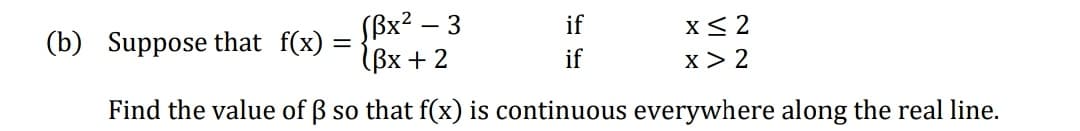 Sßx² – 3
(Вх + 2
if
(b) Suppose that f(x)
if
Find the value of ß so that f(x) is continuous everywhere along the real line.
