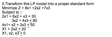 5.Transform this LP model into a proper standard form
Minimize Z = 8x1 +2x2 +7x3
Subject to ::
2x1 + 6x2 + x3 = 30
3x2 + 4x3 < 60
4x1+ x2 + 2x3 < 50
X1 + 2x2 > 20
х1, х2, х3 > 0
