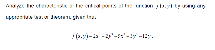 Analyze the characteristic of the critical points of the function f(x,y) by using any
appropriate test or theorem, given that
f(x,y)=2x³ +2y³ -9x² + 3y²-12y.