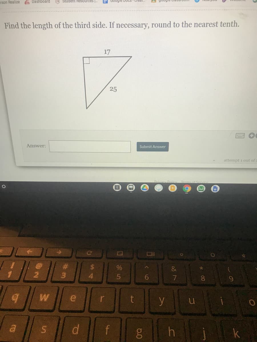 rson Realize
b Dashbóárd
Student Resources
GOogle Doc
Find the length of the third side. If necessary, round to the nearest tenth.
17
25
Answer:
Submit Answer
attempt i out of:
%23
$4
&
4
5
6.
7
08.
9.
W
e
t
y
