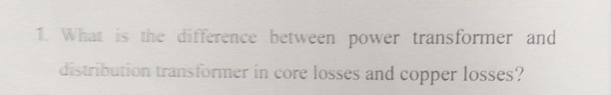 1. What is the difference between power transformer and
distribution transformer in core losses and copper losses?
