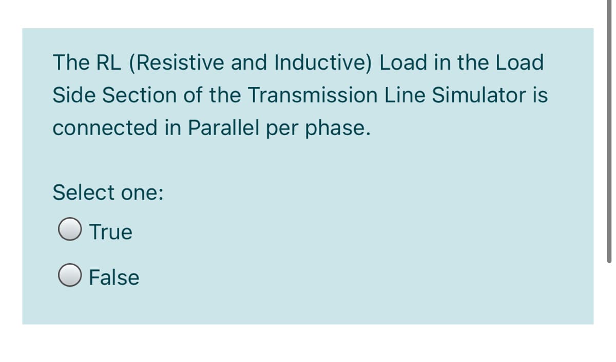 The RL (Resistive and Inductive) Load in the Load
Side Section of the Transmission Line Simulator is
connected in Parallel per phase.
Select one:
True
False
