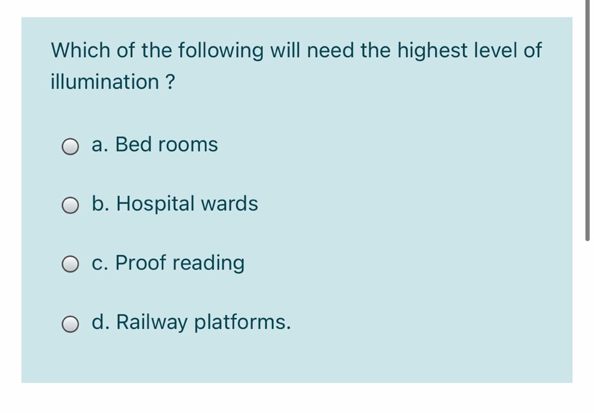 Which of the following will need the highest level of
illumination ?
O a. Bed rooms
O b. Hospital wards
O c. Proof reading
O d. Railway platforms.
