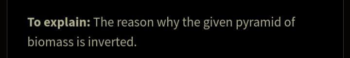 To explain: The reason why the given pyramid of
biomass is inverted.
