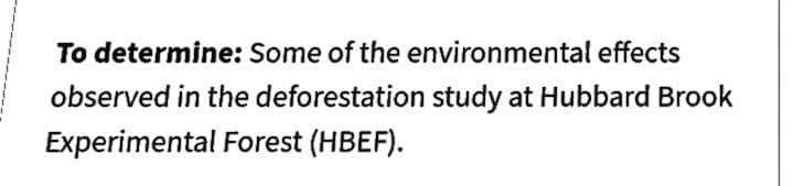 To determine: Some of the environmental effects
observed in the deforestation study at Hubbard Brook
Experimental Forest (HBEF).
