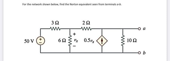 For the network shown below, find the Norton equivalent seen from terminals a-b.
50 V (+
3Ω
ww
2Ω
6Ω Vx 0.5v.
www
10 Ω
0 0
ob