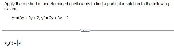 Apply the method of undetermined coefficients to find a particular solution to the following
system.
x' = 3x + 3y + 2, y' = 2x + 3y - 2
Xp (t) = s
